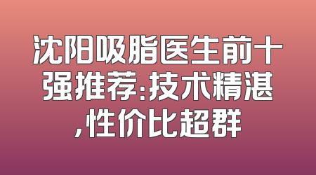 沈阳吸脂医生前十强推荐：技术精湛，性价比超群