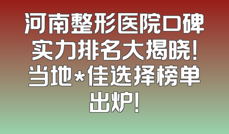 河南整形医院口碑实力排名大揭晓！当地*佳选择榜单出炉！