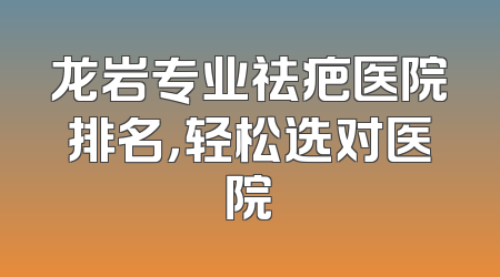 龙岩专业祛疤医院排名，轻松选对医院