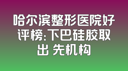 哈尔滨整形医院好评榜：下巴硅胶取出領先机构