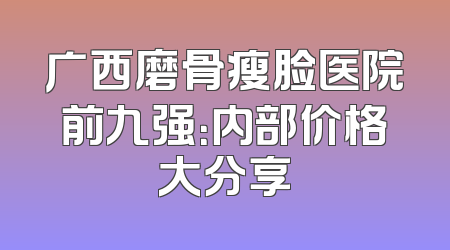 广西磨骨瘦脸医院前九强：内部价格大分享