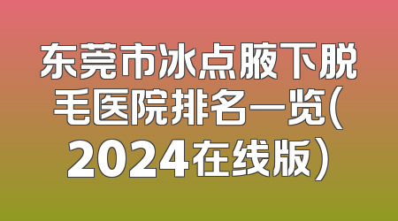 东莞市冰点腋下脱毛医院排名一览（2024在线版）