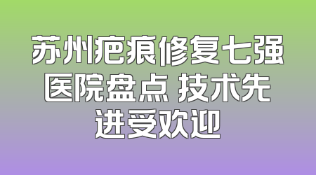 苏州疤痕修复七强医院盘点 技术先进受欢迎