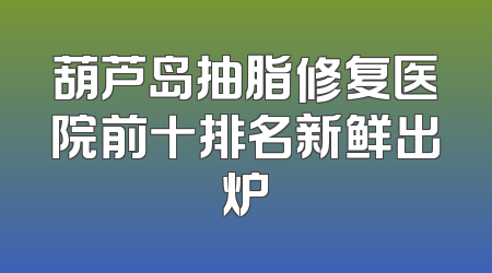 葫芦岛抽脂修复医院前十排名新鲜出炉