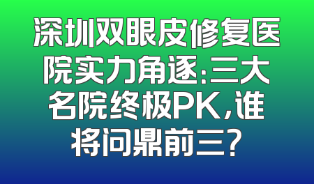 深圳双眼皮修复医院实力角逐：三大名院终极PK，谁将问鼎前三？