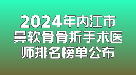 2024年内江市鼻软骨骨折手术医师排名榜单公布