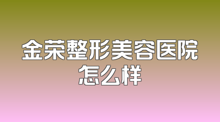 金荣整形美容医院怎么样