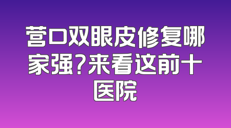 营口双眼皮修复哪家强？来看这前十医院