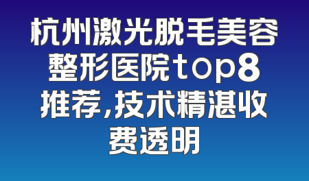 杭州激光脱毛美容整形医院top8推荐，技术精湛收费透明
