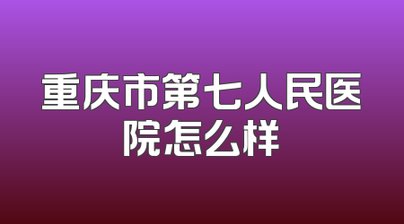 重庆市第七人民医院怎么样
