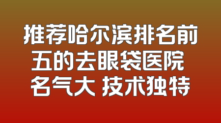 推荐哈尔滨排名前五的去眼袋医院 名气大 技术独特
