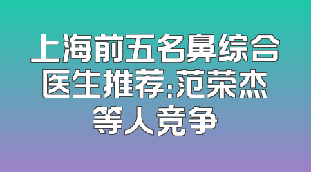 上海前五名鼻综合医生推荐：范荣杰等人竞争