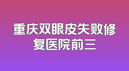 重庆双眼皮失败修复医院前三