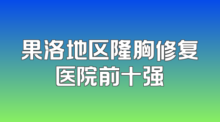果洛地区隆胸修复医院前十强