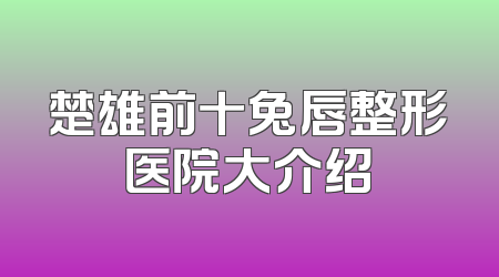 楚雄前十兔唇整形医院大介绍