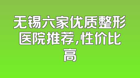 无锡六家优质整形医院推荐，性价比高