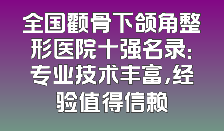 全国颧骨下颌角整形医院十强名录：专业技术丰富，经验值得信赖