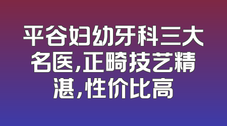 平谷妇幼牙科三大名医，正畸技艺精湛，性价比高