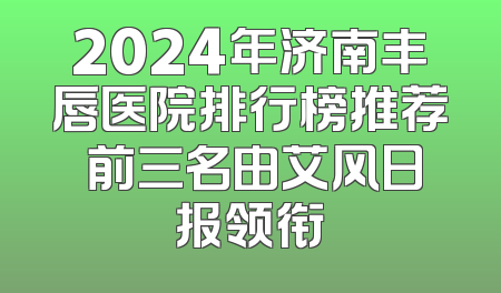 2024年济南丰唇医院排行榜推荐 前三名由艾风日报领衔