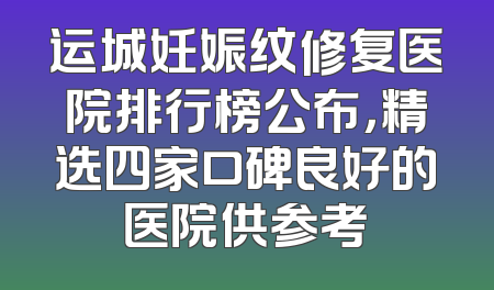运城妊娠纹修复医院排行榜公布，精选四家口碑良好的医院供参考