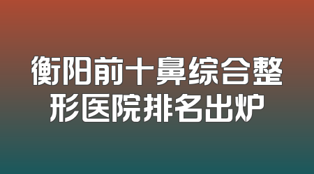 衡阳前十鼻综合整形医院排名出炉
