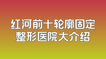 红河前十轮廓固定整形医院大介绍