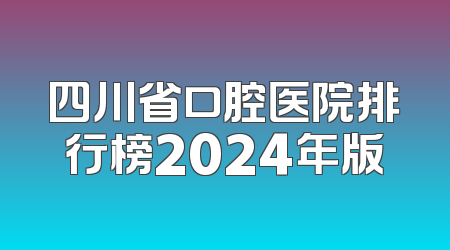 四川省口腔医院排行榜2024年版