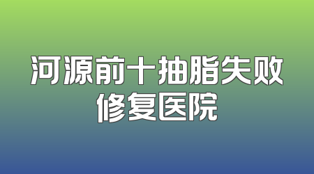 河源前十抽脂失败修复医院
