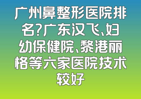 广州鼻整形医院排名？广东汉飞、妇幼保健院、黎港丽格等六家医院技术较好