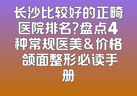 长沙比较好的正畸医院排名？盘点4种常规医美&价格 颌面整形必读手册
