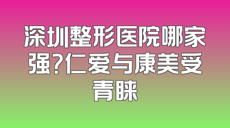 深圳整形医院哪家强？仁爱与康美受青睐