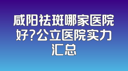 咸阳祛斑哪家医院好？公立医院实力汇总