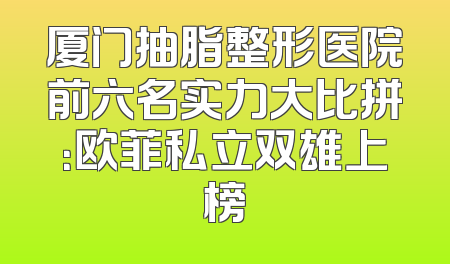 厦门抽脂整形医院前六名实力大比拼：欧菲私立双雄上榜