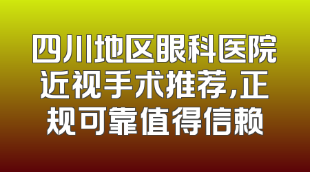 四川地区眼科医院近视手术推荐，正规可靠值得信赖