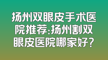 扬州双眼皮手术医院推荐：扬州割双眼皮医院哪家好？