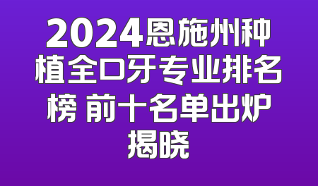 2024恩施州种植全口牙专业排名榜 前十名单出炉揭晓