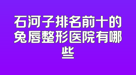 石河子排名前十的兔唇整形医院有哪些