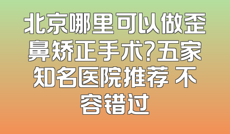 北京哪里可以做歪鼻矫正手术？五家知名医院推荐 不容错过
