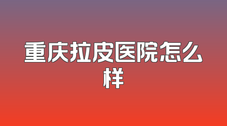 重庆拉皮医院怎么样