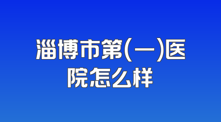 淄博市第(一)医院怎么样