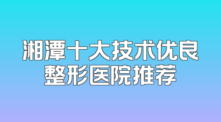 湘潭十大技术优良整形医院推荐