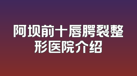 阿坝前十唇腭裂整形医院介绍