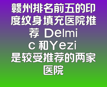 赣州排名前五的印度纹身填充医院推荐  Delmic 和Yezi 是较受推荐的两家医院