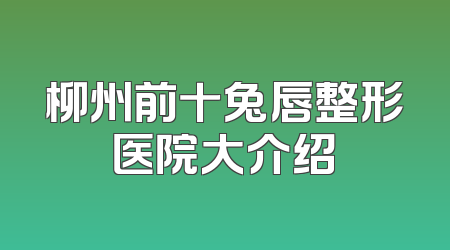 柳州前十兔唇整形医院大介绍