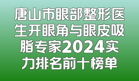 唐山市眼部整形医生开眼角与眼皮吸脂专家2024实力排名前十榜单