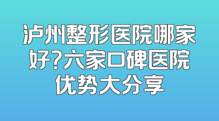 泸州整形医院哪家好？六家口碑医院优势大分享