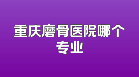 重庆磨骨医院哪个专业