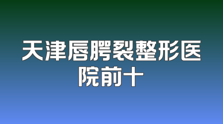 天津唇腭裂整形医院前十