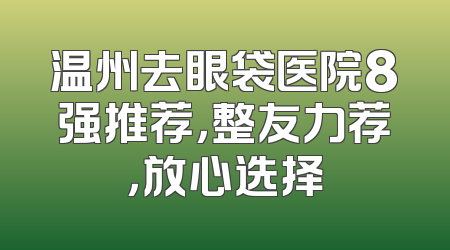 温州去眼袋医院8强推荐，整友力荐，放心选择