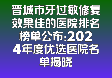 晋城市牙过敏修复效果佳的医院排名榜单公布：2024年度优选医院名单揭晓